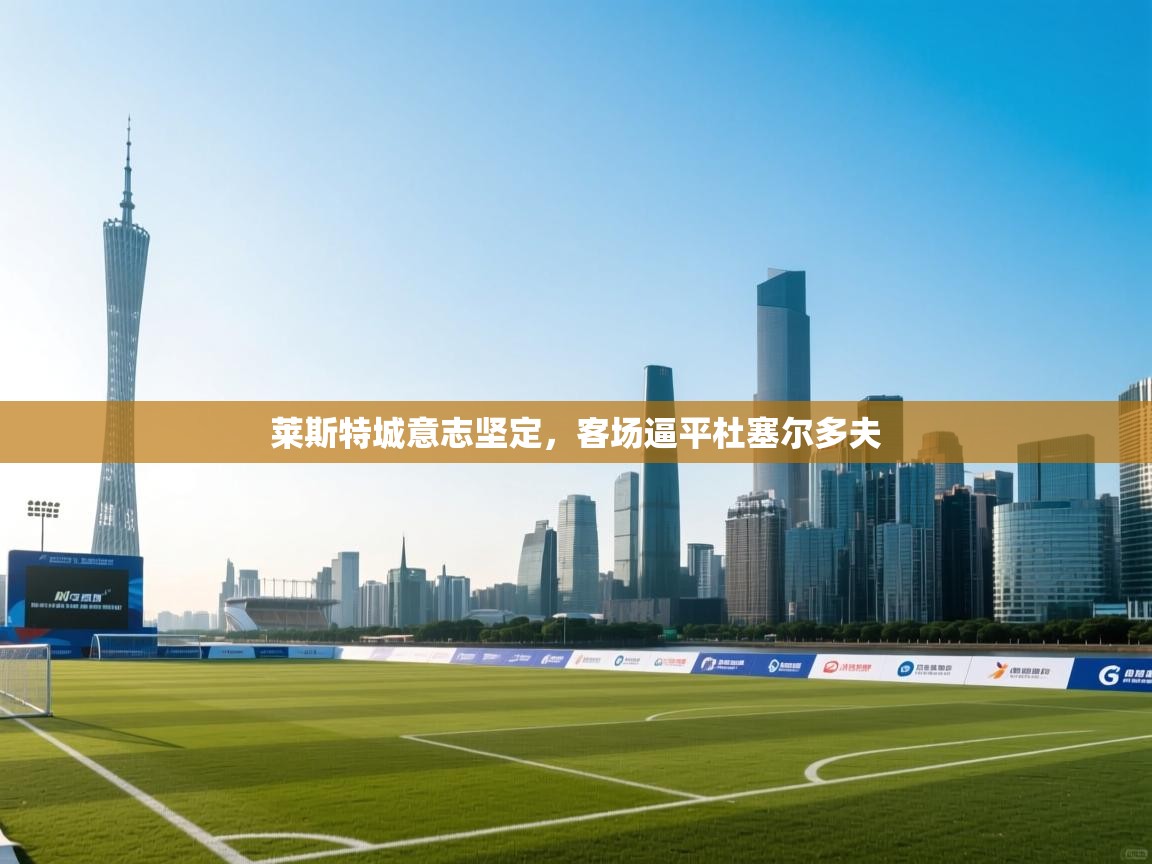 爱游戏-莱斯特城意志坚定，客场逼平杜塞尔多夫  第3张