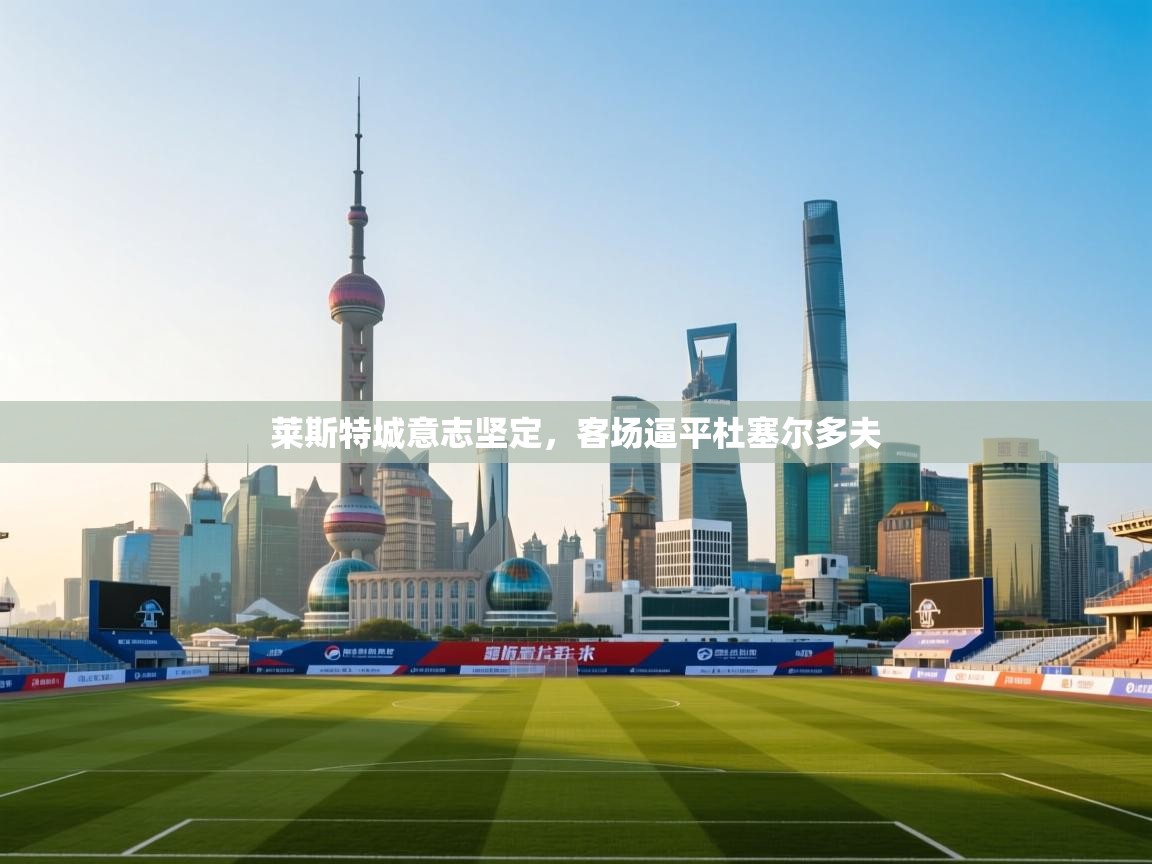 爱游戏-莱斯特城意志坚定，客场逼平杜塞尔多夫  第4张