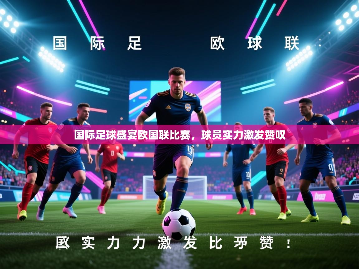 爱游戏体育娱乐赞助马竞-国际足球盛宴欧国联比赛，球员实力激发赞叹  第3张