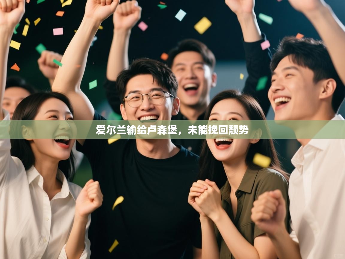 爱游戏体育赛事-爱尔兰输给卢森堡,未能挽回颓势 第3张