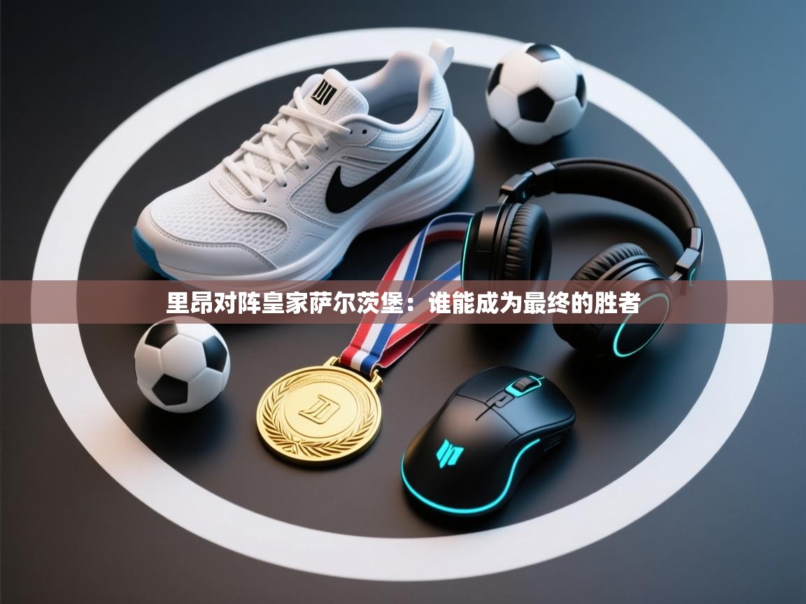 爱游戏体育娱乐赞助罗马-里昂对阵皇家萨尔茨堡:谁能成为最终的胜者 第2张