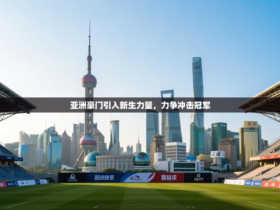 爱游戏官网-亚洲豪门引入新生力量,力争冲击冠军 第4张